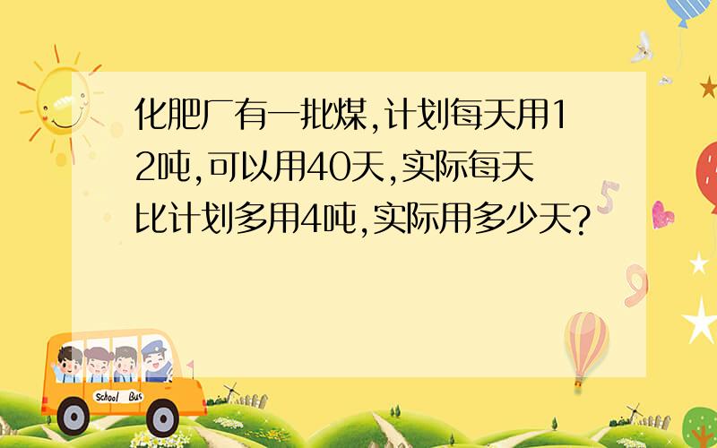 化肥厂有一批煤,计划每天用12吨,可以用40天,实际每天比计划多用4吨,实际用多少天?