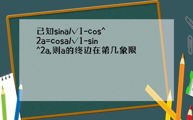 已知sina/√1-cos^2a=cosa/√1-sin^2a,则a的终边在第几象限