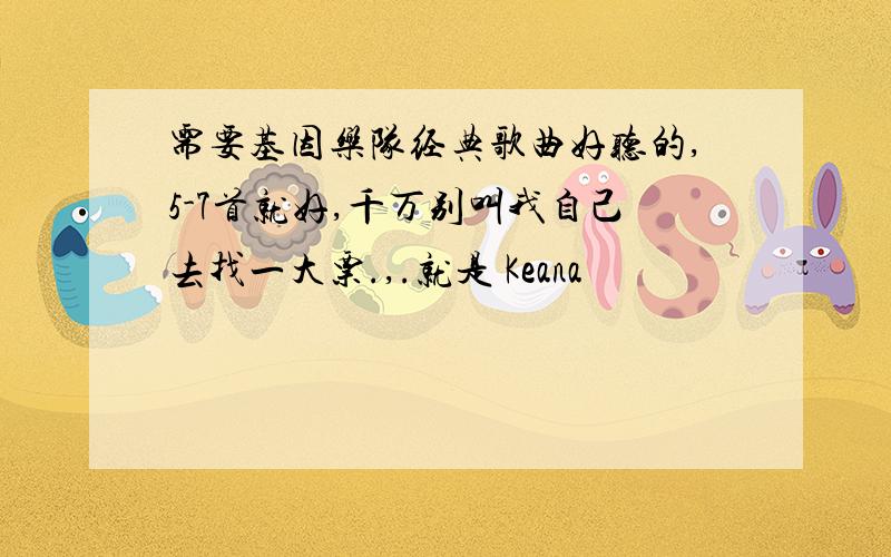 需要基因乐队经典歌曲好听的,5-7首就好,千万别叫我自己去找一大票.,.就是 Keana