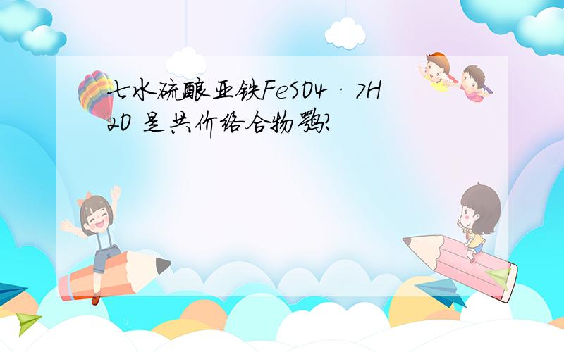 七水硫酸亚铁FeSO4·7H2O 是共价络合物嘛?