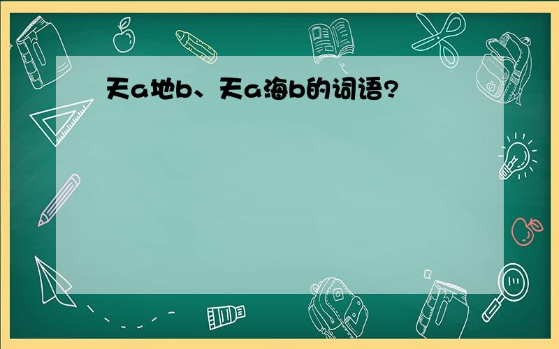 天a地b、天a海b的词语?