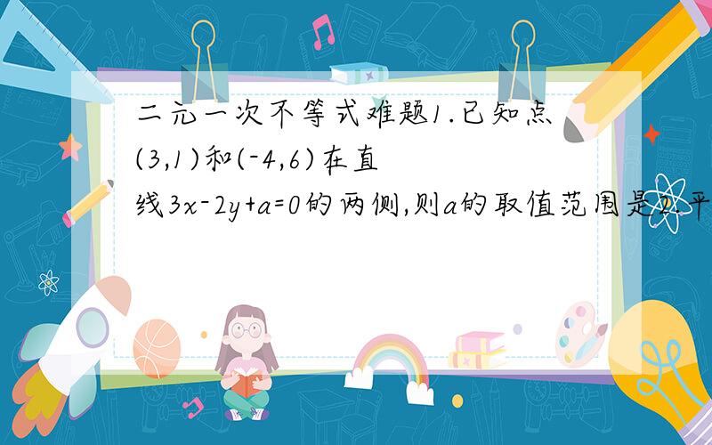 二元一次不等式难题1.已知点(3,1)和(-4,6)在直线3x-2y+a=0的两侧,则a的取值范围是2.平面上的整点到直