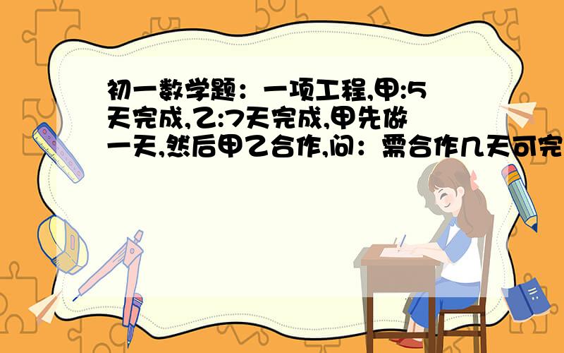 初一数学题：一项工程,甲:5天完成,乙:7天完成,甲先做一天,然后甲乙合作,问：需合作几天可完成?急!