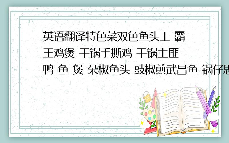 英语翻译特色菜双色鱼头王 霸王鸡煲 干锅手撕鸡 干锅土匪鸭 鱼 煲 朵椒鱼头 豉椒煎武昌鱼 锅仔思相丸子 香辣猪手 毛家