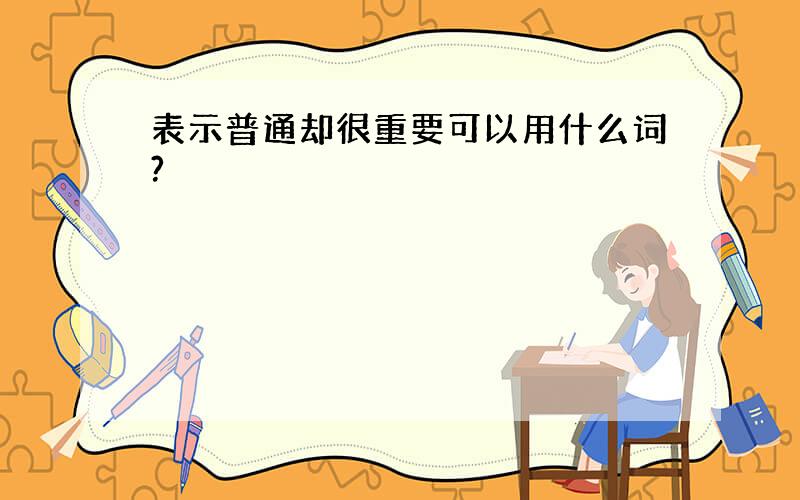 表示普通却很重要可以用什么词?