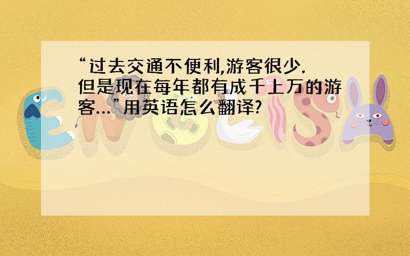 “过去交通不便利,游客很少.但是现在每年都有成千上万的游客…”用英语怎么翻译?