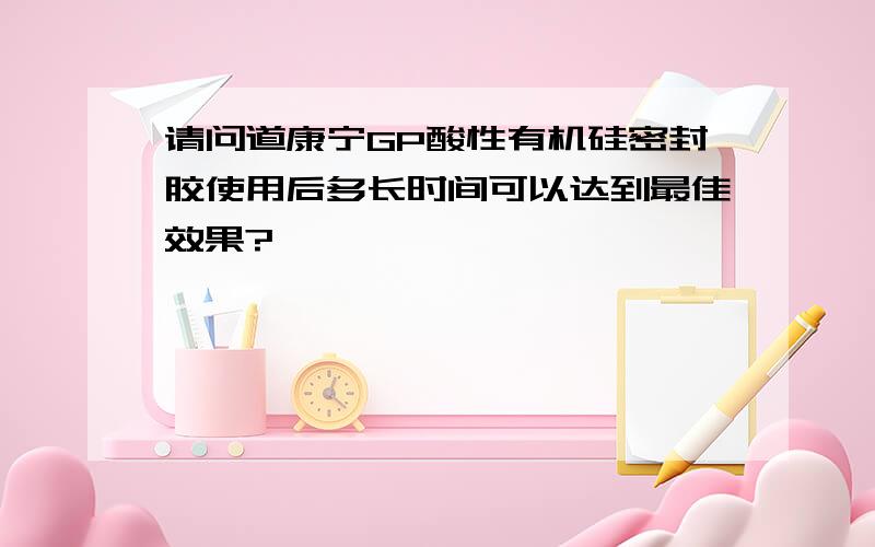 请问道康宁GP酸性有机硅密封胶使用后多长时间可以达到最佳效果?