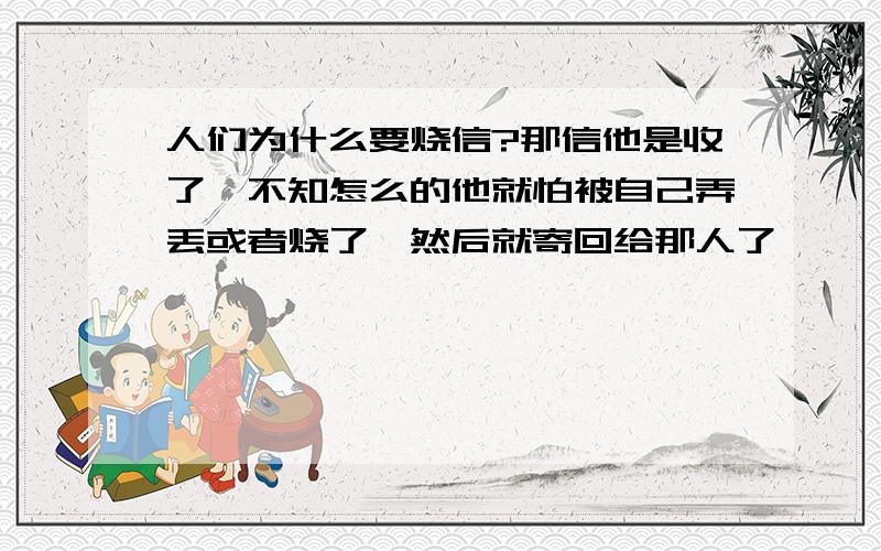 人们为什么要烧信?那信他是收了,不知怎么的他就怕被自己弄丢或者烧了,然后就寄回给那人了