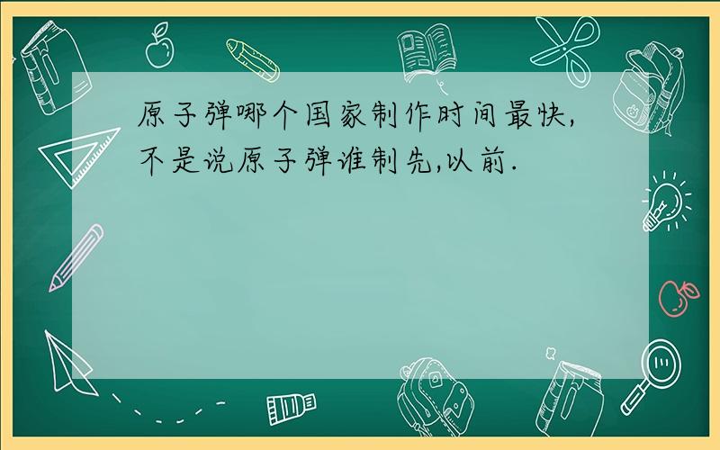 原子弹哪个国家制作时间最快,不是说原子弹谁制先,以前.