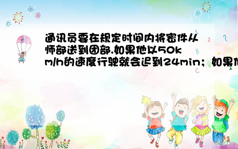 通讯员要在规定时间内将密件从师部送到团部.如果他以50km/h的速度行驶就会迟到24min；如果他以75km/h的速度行