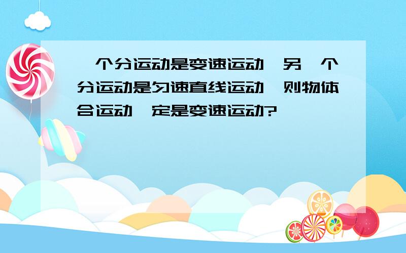 一个分运动是变速运动,另一个分运动是匀速直线运动,则物体合运动一定是变速运动?