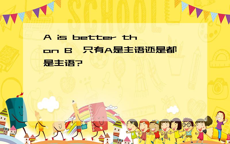 A is better than B,只有A是主语还是都是主语?