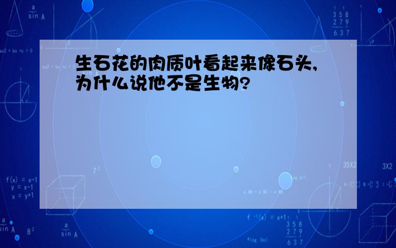 生石花的肉质叶看起来像石头,为什么说他不是生物?