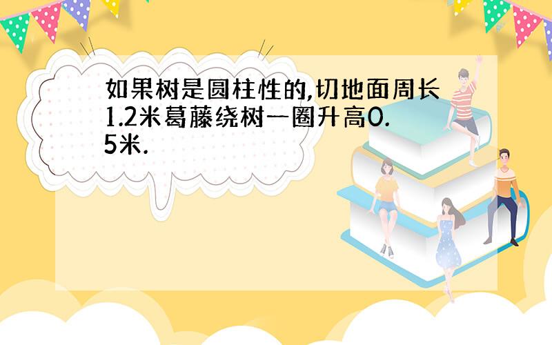 如果树是圆柱性的,切地面周长1.2米葛藤绕树一圈升高0.5米.