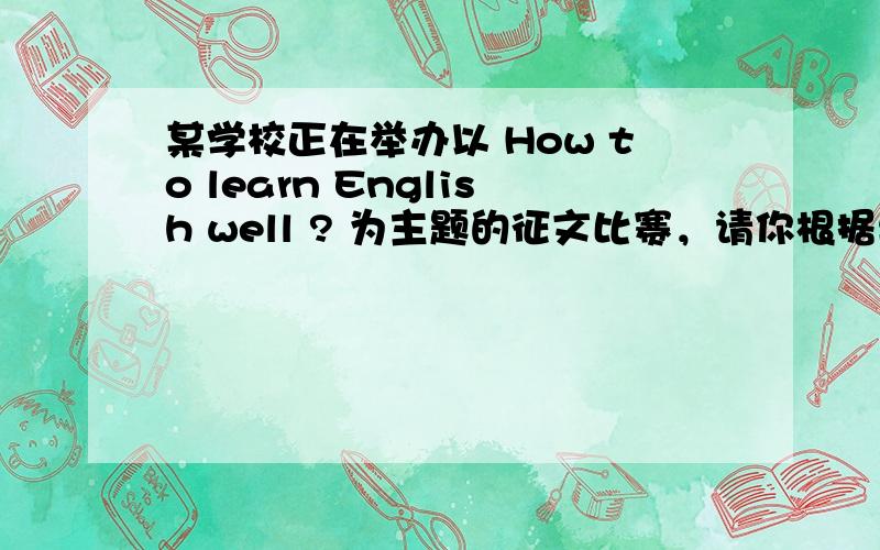 某学校正在举办以 How to learn English well ? 为主题的征文比赛，请你根据要求完成一篇征文。