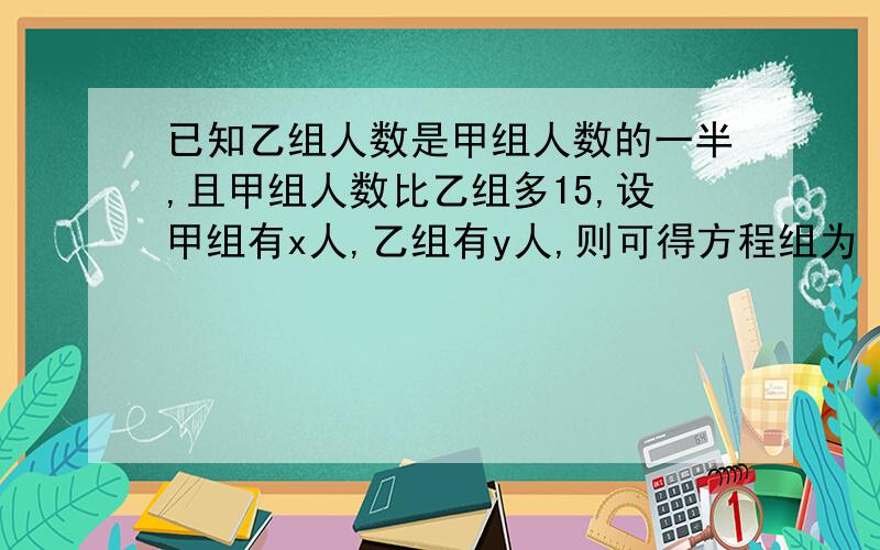 已知乙组人数是甲组人数的一半,且甲组人数比乙组多15,设甲组有x人,乙组有y人,则可得方程组为