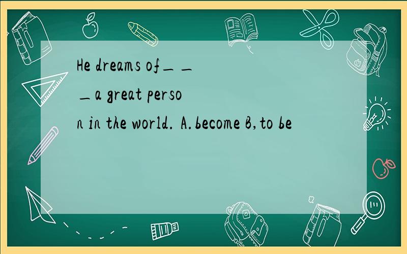 He dreams of___a great person in the world. A.become B,to be