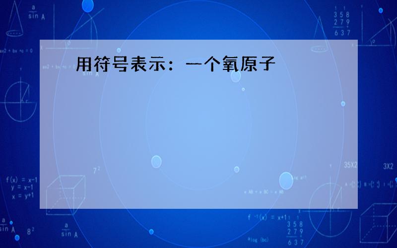 用符号表示：一个氧原子