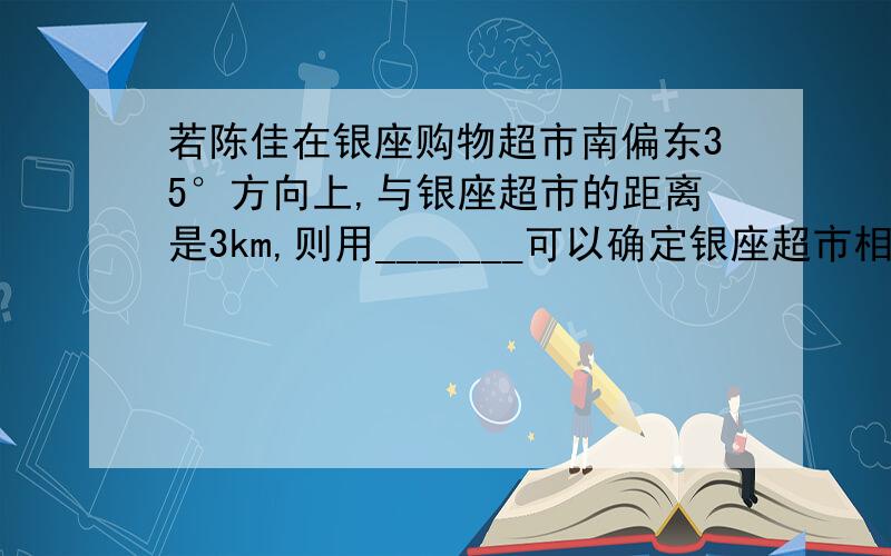 若陈佳在银座购物超市南偏东35°方向上,与银座超市的距离是3km,则用_______可以确定银座超市相对陈佳的