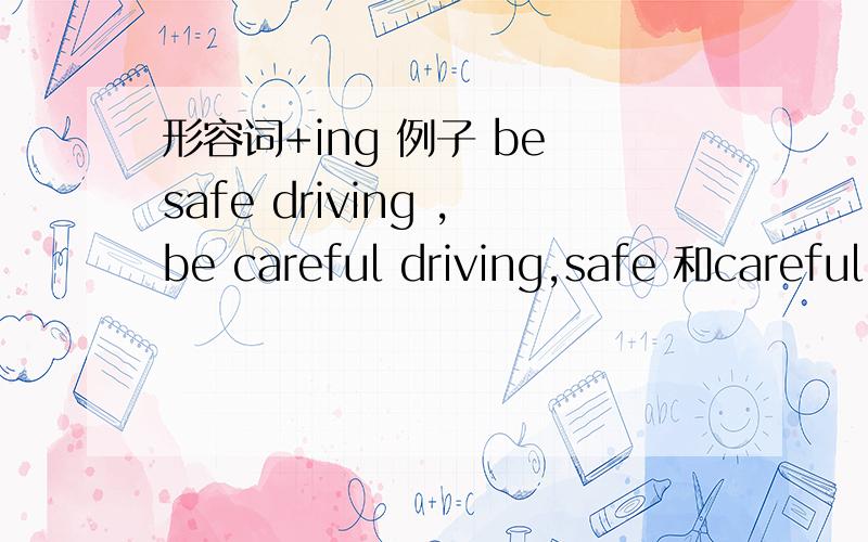 形容词+ing 例子 be safe driving ,be careful driving,safe 和careful