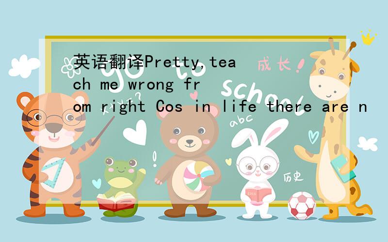 英语翻译Pretty,teach me wrong from right Cos in life there are n