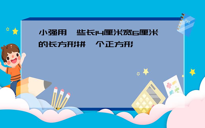 小强用一些长14厘米宽6厘米的长方形拼一个正方形