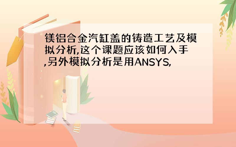 镁铝合金汽缸盖的铸造工艺及模拟分析,这个课题应该如何入手,另外模拟分析是用ANSYS,