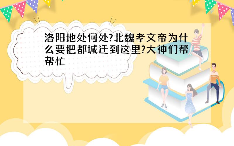 洛阳地处何处?北魏孝文帝为什么要把都城迁到这里?大神们帮帮忙