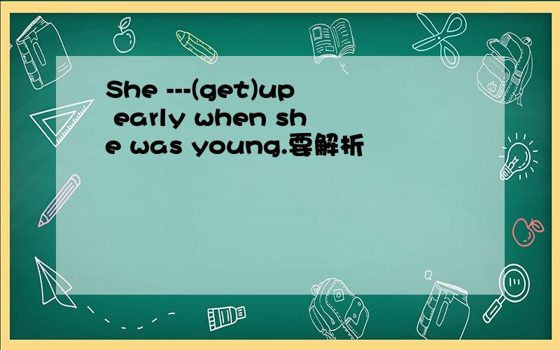 She ---(get)up early when she was young.要解析