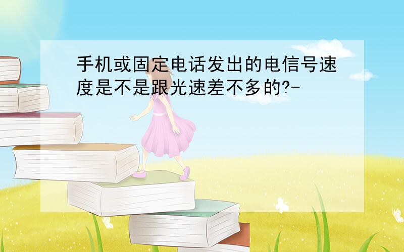 手机或固定电话发出的电信号速度是不是跟光速差不多的?-