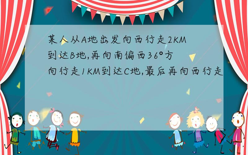 某人从A地出发向西行走2KM到达B地,再向南偏西36°方向行走1KM到达C地,最后再向西行走