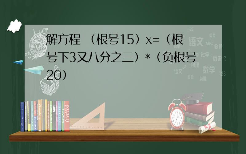 解方程 （根号15）x=（根号下3又八分之三）*（负根号20）