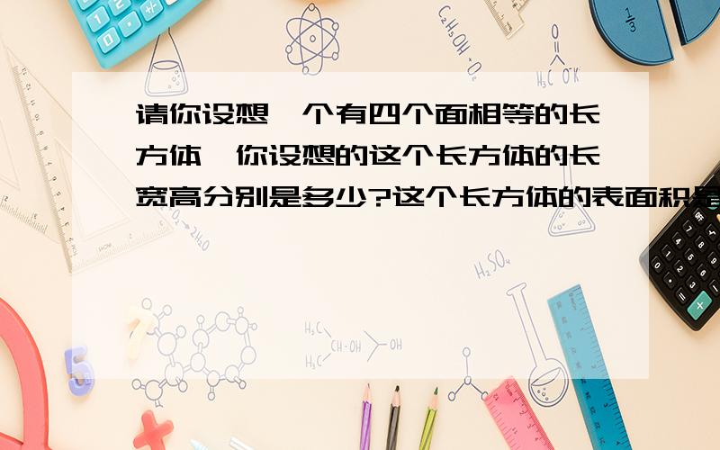 请你设想一个有四个面相等的长方体,你设想的这个长方体的长宽高分别是多少?这个长方体的表面积是多少?