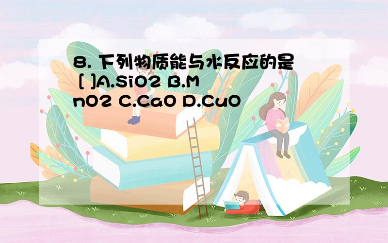 8. 下列物质能与水反应的是 [ ]A.SiO2 B.MnO2 C.CaO D.CuO