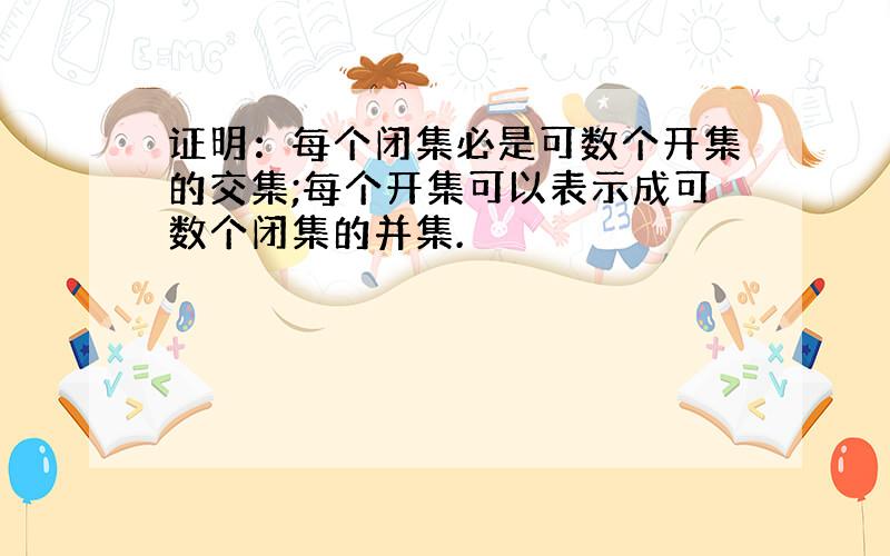 证明：每个闭集必是可数个开集的交集;每个开集可以表示成可数个闭集的并集.