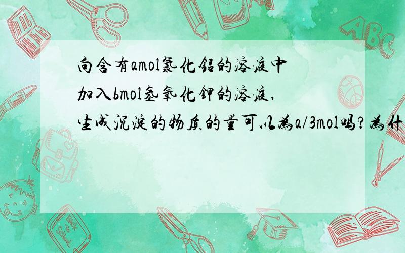 向含有amol氯化铝的溶液中加入bmol氢氧化钾的溶液,生成沉淀的物质的量可以为a/3mol吗?为什么