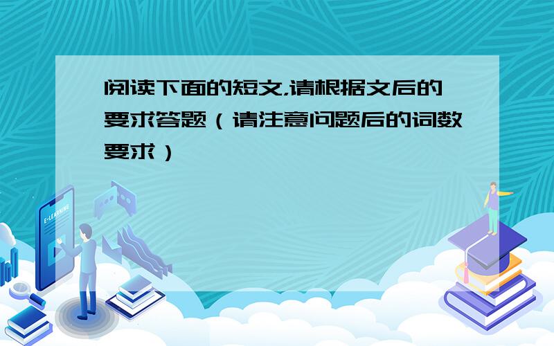 阅读下面的短文，请根据文后的要求答题（请注意问题后的词数要求）