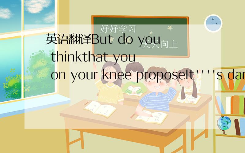 英语翻译But do you thinkthat you on your knee proposeIt''''s dan