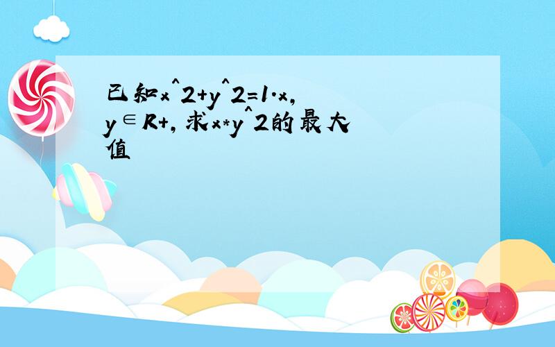 已知x^2+y^2＝1.x,y∈R+,求x*y^2的最大值