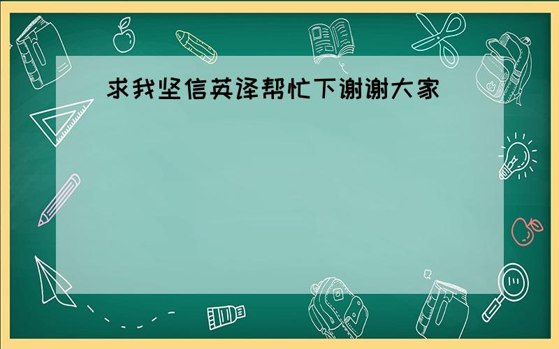 求我坚信英译帮忙下谢谢大家