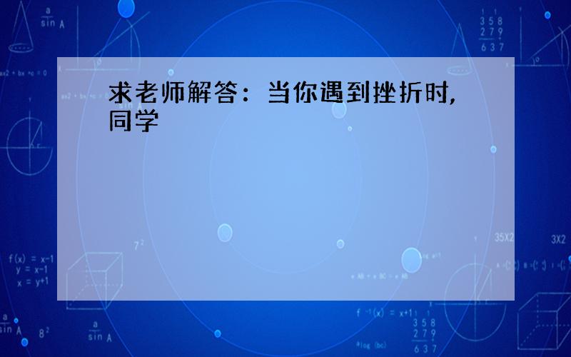 求老师解答：当你遇到挫折时,同学