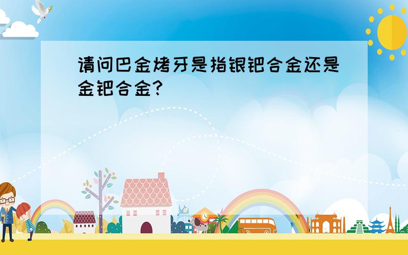 请问巴金烤牙是指银钯合金还是金钯合金?