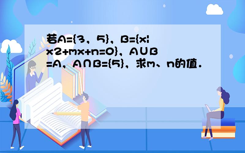 若A={3，5}，B={x|x2+mx+n=0}，A∪B=A，A∩B={5}，求m、n的值．