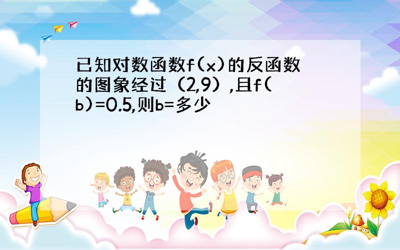 已知对数函数f(x)的反函数的图象经过（2,9）,且f(b)=0.5,则b=多少