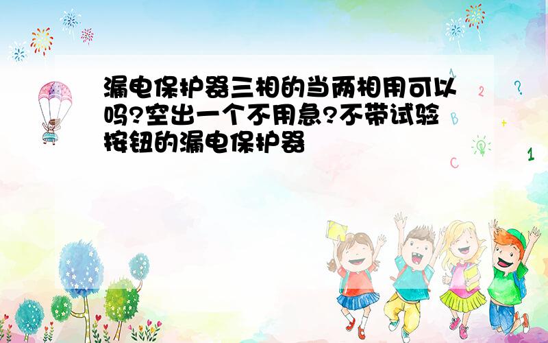 漏电保护器三相的当两相用可以吗?空出一个不用急?不带试验按钮的漏电保护器