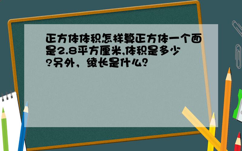 正方体体积怎样算正方体一个面是2.8平方厘米,体积是多少?另外，绫长是什么？