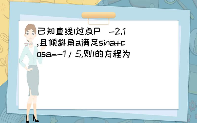 已知直线l过点P（-2,1）,且倾斜角a满足sina+cosa=-1/5,则l的方程为