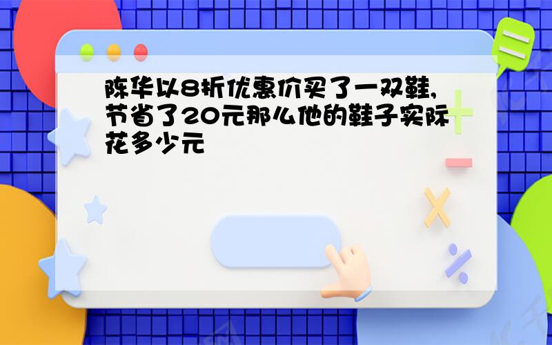 陈华以8折优惠价买了一双鞋,节省了20元那么他的鞋子实际花多少元