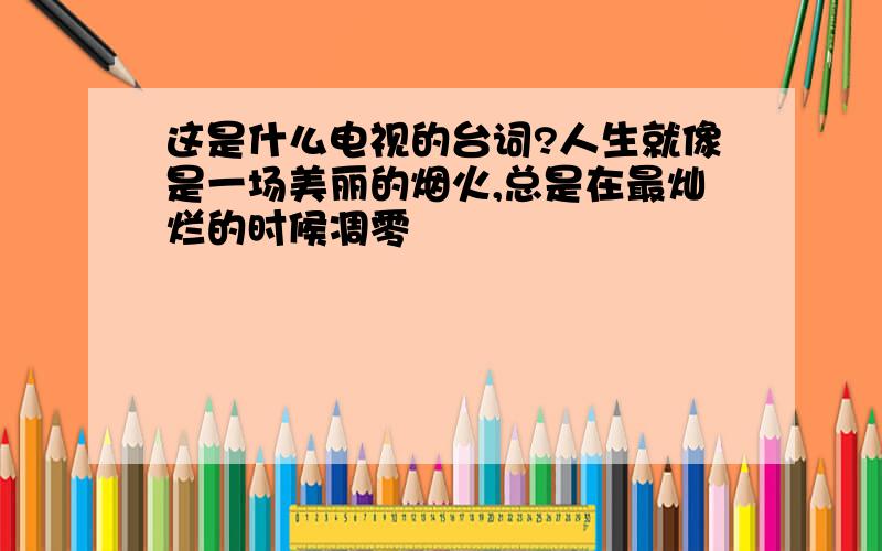 这是什么电视的台词?人生就像是一场美丽的烟火,总是在最灿烂的时候凋零