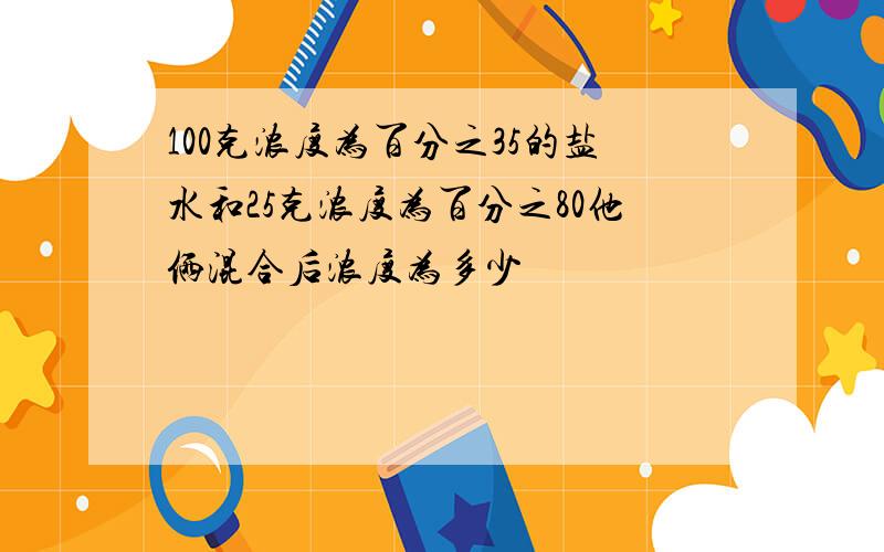 100克浓度为百分之35的盐水和25克浓度为百分之80他俩混合后浓度为多少